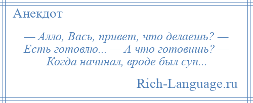 
    — Алло, Вась, привет, что делаешь? — Есть готовлю... — А что готовишь? — Когда начинал, вроде был суп...