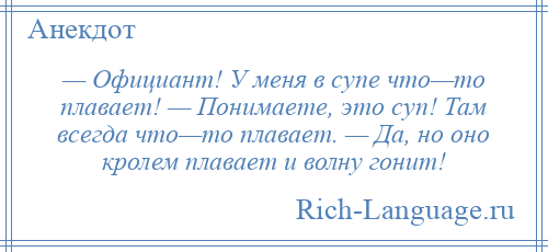 
    — Официант! У меня в супе что—то плавает! — Понимаете, это суп! Там всегда что—то плавает. — Да, но оно кролем плавает и волну гонит!