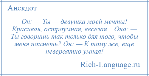 
    Он: — Ты — девушка моей мечты! Красивая, остроумная, веселая... Она: — Ты говоришь так только для того, чтобы меня поиметь? Он: — К тому же, еще невероятно умная!
