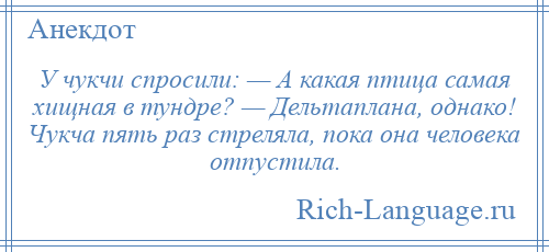 
    У чукчи спросили: — А какая птица самая хищная в тундре? — Дельтаплана, однако! Чукча пять раз стреляла, пока она человека отпустила.
