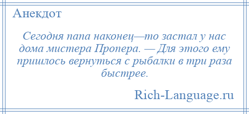 
    Сегодня папа наконец—то застал у нас дома мистера Пропера. — Для этого ему пришлось вернуться с рыбалки в три раза быстрее.