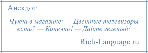 
    Чукча в магазине: — Цветные телевизоры есть? — Конечно! — Дайте зеленый!