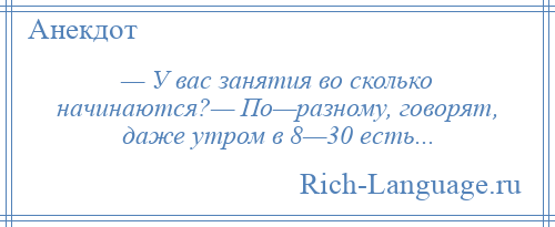 
    — У вас занятия во сколько начинаются?— По—разному, говорят, даже утром в 8—30 есть...