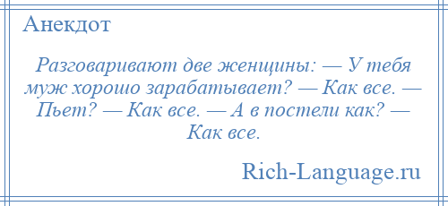 
    Разговаривают две женщины: — У тебя муж хорошо зарабатывает? — Как все. — Пьет? — Как все. — А в постели как? — Как все.