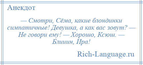 
    — Смотри, Сёма, какие блондинки симпатичные! Девушка, а как вас зовут? — Не говори ему! — Хорошо, Ксюш. — Блииин, Ира!