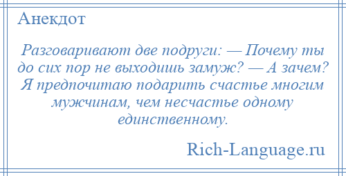 
    Разговаривают две подруги: — Почему ты до сих пор не выходишь замуж? — А зачем? Я предпочитаю подарить счастье многим мужчинам, чем несчастье одному единственному.