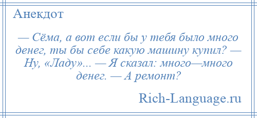 
    — Сёма, а вот если бы у тебя было много денег, ты бы себе какую машину купил? — Ну, «Ладу»... — Я сказал: много—много денег. — А ремонт?