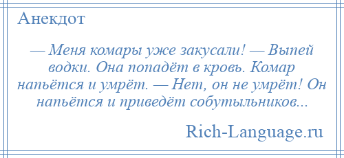 
    — Меня комары уже закусали! — Выпей водки. Она попадёт в кровь. Комар напьётся и умрёт. — Нет, он не умрёт! Он напьётся и приведёт собутыльников...