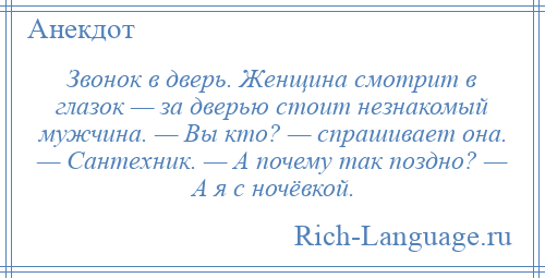 
    Звонок в дверь. Женщина смотрит в глазок — за дверью стоит незнакомый мужчина. — Вы кто? — спрашивает она. — Сантехник. — А почему так поздно? — А я с ночёвкой.