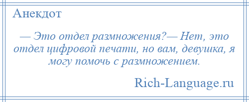 
    — Это отдел размножения?— Нет, это отдел цифровой печати, но вам, девушка, я могу помочь с размножением.