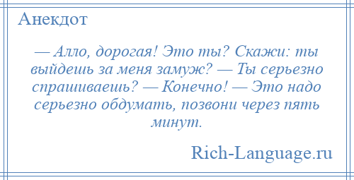 
    — Алло, дорогая! Это ты? Скажи: ты выйдешь за меня замуж? — Ты серьезно спрашиваешь? — Конечно! — Это надо серьезно обдумать, позвони через пять минут.