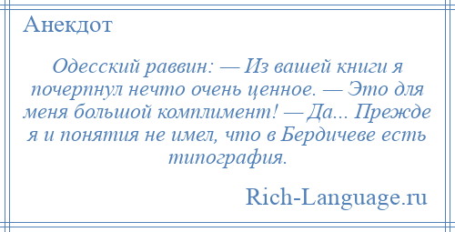 
    Одесский раввин: — Из вашей книги я почерпнул нечто очень ценное. — Это для меня большой комплимент! — Да... Прежде я и понятия не имел, что в Бердичеве есть типография.