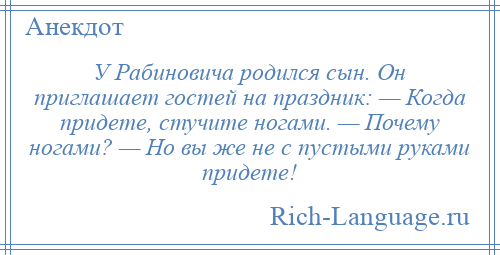 
    У Рабиновича родился сын. Он приглашает гостей на праздник: — Когда придете, стучите ногами. — Почему ногами? — Но вы же не с пустыми руками придете!