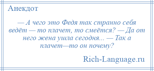 
    — А чего это Федя так странно себя ведёт — то плачет, то смеётся? — Да от него жена ушла сегодня... — Так а плачет—то он почему?