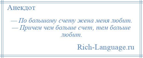 
    — По большому счету жена меня любит. — Причем чем больше счет, тем больше любит.