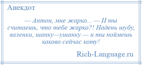 
    — Антон, мне жарко... — И ты считаешь, что тебе жарко?! Надень шубу, валенки, шапку—ушанку — и ты поймешь каково сейчас коту!