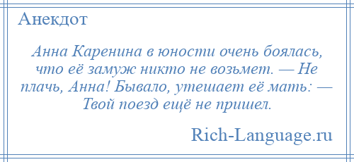 
    Анна Каренина в юности очень боялась, что её замуж никто не возьмет. — Не плачь, Анна! Бывало, утешает её мать: — Твой поезд ещё не пришел.