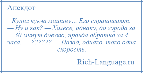 
    Купил чукча машину… Его спрашивают: — Ну и как? — Холесе, однако, до города за 30 минут доезяю, правда обратно за 4 часа. — ?????? — Назад, однако, токо одна скорость.