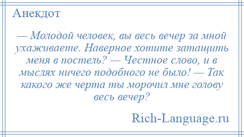 
    — Молодой человек, вы весь вечер за мной ухаживаете. Наверное хотите затащить меня в постель? — Честное слово, и в мыслях ничего подобного не было! — Так какого же черта ты морочил мне голову весь вечер?