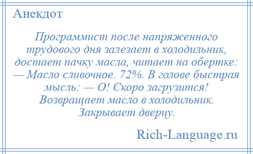 
    Программист после напряженного трудового дня залезает в холодильник, достает пачку масла, читает на обертке: — Масло сливочное. 72%. В голове быстрая мысль: — О! Скоро загрузится! Возвращает масло в холодильник. Закрывает дверцу.