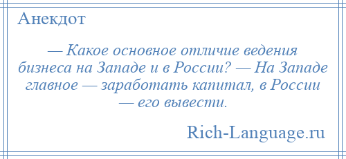 
    — Какое основное отличие ведения бизнеса на Западе и в России? — На Западе главное — заработать капитал, в России — его вывести.