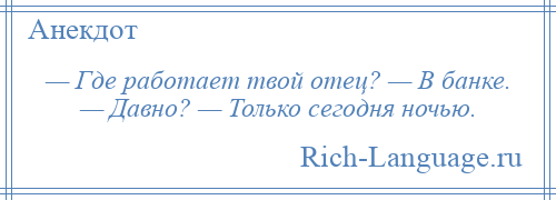 
    — Где работает твой отец? — В банке. — Давно? — Только сегодня ночью.