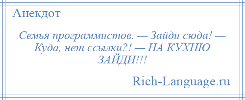 
    Семья программистов. — Зайди сюда! — Куда, нет ссылки?! — НА КУХНЮ ЗАЙДИ!!!