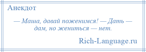 
    — Маша, давай поженимся! — Дать — дам, но жениться — нет.