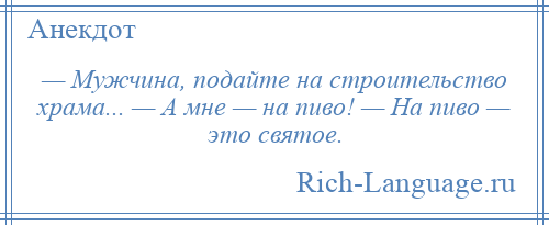 
    — Мужчина, подайте на строительство храма... — А мне — на пиво! — На пиво — это святое.