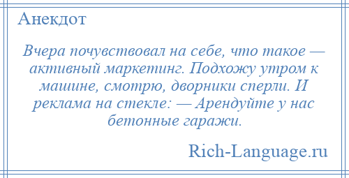 
    Вчера почувствовал на себе, что такое — активный маркетинг. Подхожу утром к машине, смотрю, дворники сперли. И реклама на стекле: — Арендуйте у нас бетонные гаражи.