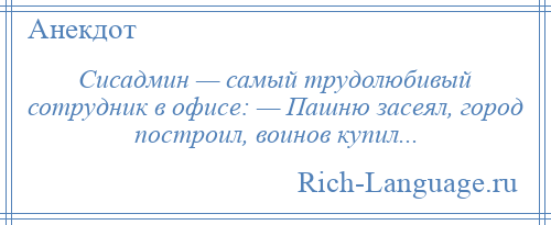 
    Сисадмин — самый трудолюбивый сотрудник в офисе: — Пашню засеял, город построил, воинов купил...