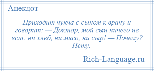 
    Приходит чукча с сыном к врачу и говорит: — Доктор, мой сын ничего не ест: ни хлеб, ни мясо, ни сыр! — Почему? — Нету.