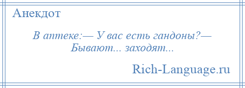 
    В аптеке:— У вас есть гандоны?— Бывают... заходят...