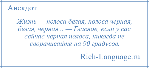 
    Жизнь — полоса белая, полоса черная, белая, черная... — Главное, если у вас сейчас черная полоса, никогда не сворачивайте на 90 градусов.