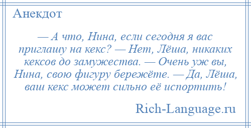 
    — А что, Нина, если сегодня я вас приглашу на кекс? — Нет, Лёша, никаких кексов до замужества. — Очень уж вы, Нина, свою фигуру бережёте. — Да, Лёша, ваш кекс может сильно её испортить!