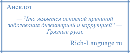 
    — Что является основной причиной заболевания дизентерией и коррупцией? — Грязные руки.