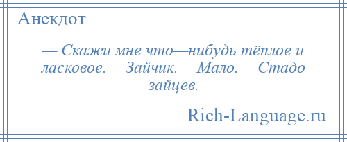 
    — Скажи мне что—нибудь тёплое и ласковое.— Зайчик.— Мало.— Стадо зайцев.