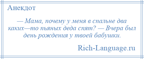 
    — Мама, почему у меня в спальне два каких—то пьяных деда спят? — Вчера был день рождения у твоей бабушки.