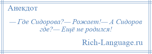 
    — Где Сидорова?— Рожает!— А Сидоров где?— Ещё не родился!