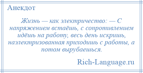 
    Жизнь — как электричество: — С напряжением встаёшь, с сопротивлением идёшь на работу, весь день искришь, наэлектризованная приходишь с работы, а потом вырубаешься.