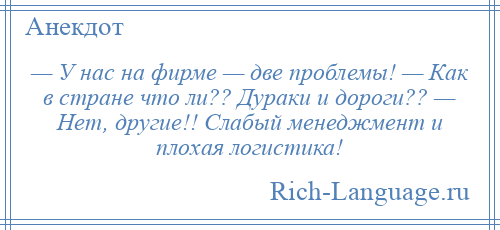 
    — У нас на фирме — две проблемы! — Как в стране что ли?? Дураки и дороги?? — Нет, другие!! Слабый менеджмент и плохая логистика!