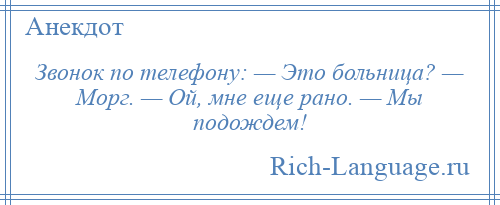 
    Звонок по телефону: — Это больница? — Морг. — Ой, мне еще рано. — Мы подождем!