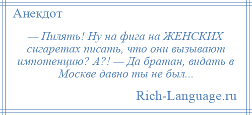 
    — Пилять! Ну на фига на ЖЕНСКИХ сигаретах писать, что они вызывают импотенцию? А?! — Да братан, видать в Москве давно ты не был...