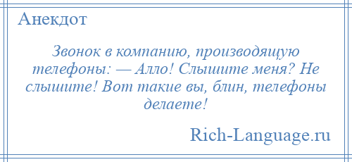 
    Звонок в компанию, производящую телефоны: — Алло! Слышите меня? Не слышите! Вот такие вы, блин, телефоны делаете!