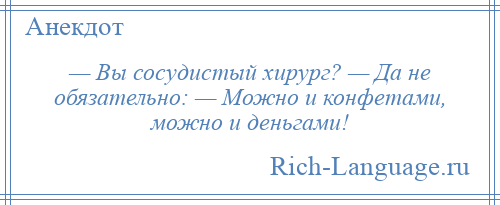 
    — Вы сосудистый хирург? — Да не обязательно: — Можно и конфетами, можно и деньгами!