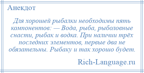 
    Для хорошей рыбалки необходимы пять компонентов: — Вода, рыба, рыболовные снасти, рыбак и водка. При наличии трёх последних элементов, первые два не обязательны. Рыбаку и так хорошо будет.