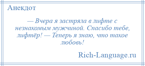 
    — Вчера я застряла в лифте с незнакомым мужчиной. Спасибо тебе, лифтёр! — Теперь я знаю, что такое любовь!