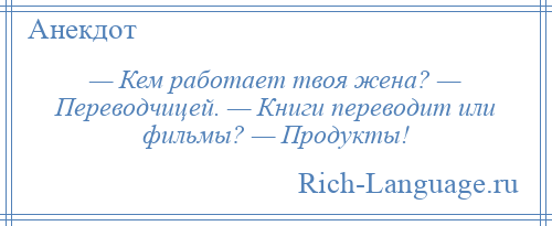 
    — Кем работает твоя жена? — Переводчицей. — Книги переводит или фильмы? — Продукты!