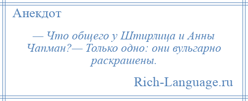 
    — Что общего у Штирлица и Анны Чапман?— Только одно: они вульгарно раскрашены.