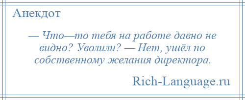 
    — Что—то тебя на работе давно не видно? Уволили? — Нет, ушёл по собственному желания директора.